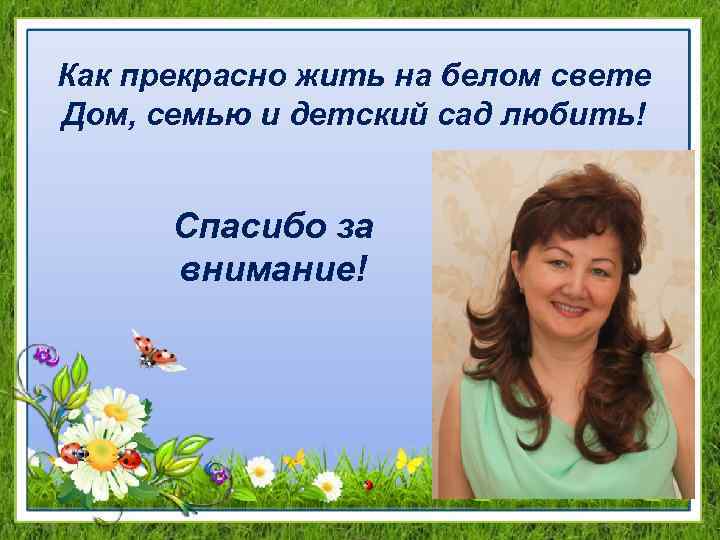Как прекрасно жить на белом свете Дом, семью и детский сад любить! Спасибо за