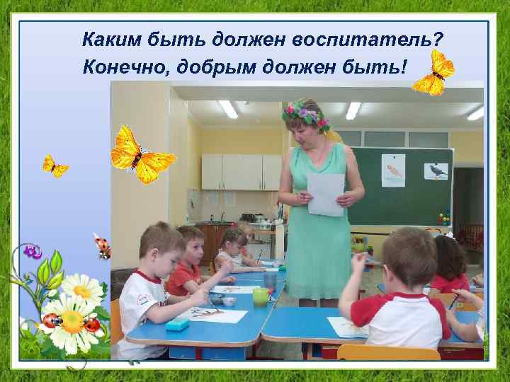  Каким быть должен воспитатель? Конечно, добрым должен быть! 