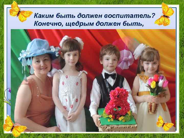 Каким быть должен воспитатель? Конечно, щедрым должен быть, 