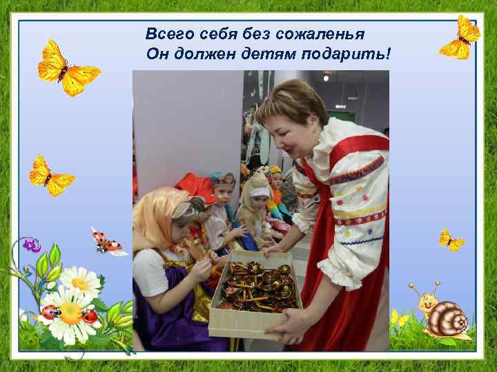 Всего себя без сожаленья Он должен детям подарить! 