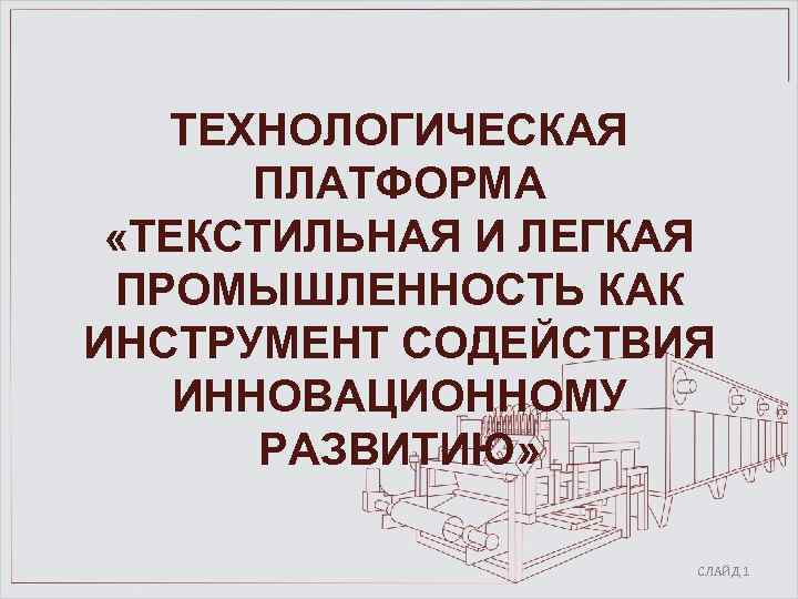 ТЕХНОЛОГИЧЕСКАЯ ПЛАТФОРМА «ТЕКСТИЛЬНАЯ И ЛЕГКАЯ ПРОМЫШЛЕННОСТЬ КАК ИНСТРУМЕНТ СОДЕЙСТВИЯ ИННОВАЦИОННОМУ РАЗВИТИЮ» СЛАЙД 1 