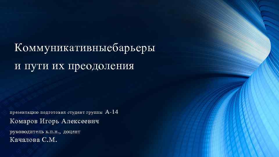 Коммуникативные барьеры и пути их преодоления презентацию подготовил студент группы Комаров Игорь Алексеевич руководитель