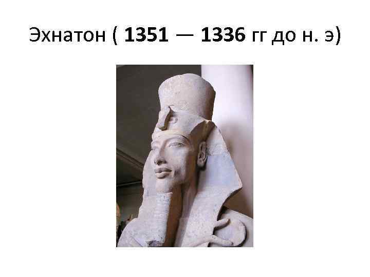 Эхнатон ( 1351 — 1336 гг до н. э) 