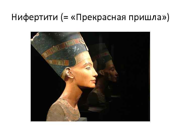 Нифертити (= «Прекрасная пришла» ) 