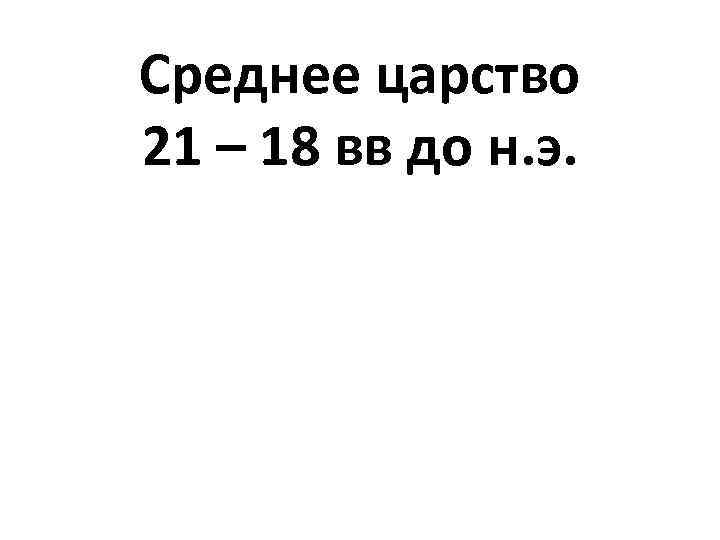 Среднее царство 21 – 18 вв до н. э. 