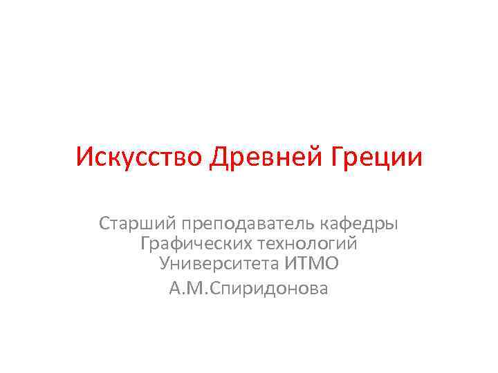 Искусство Древней Греции Старший преподаватель кафедры Графических технологий Университета ИТМО А. М. Спиридонова 
