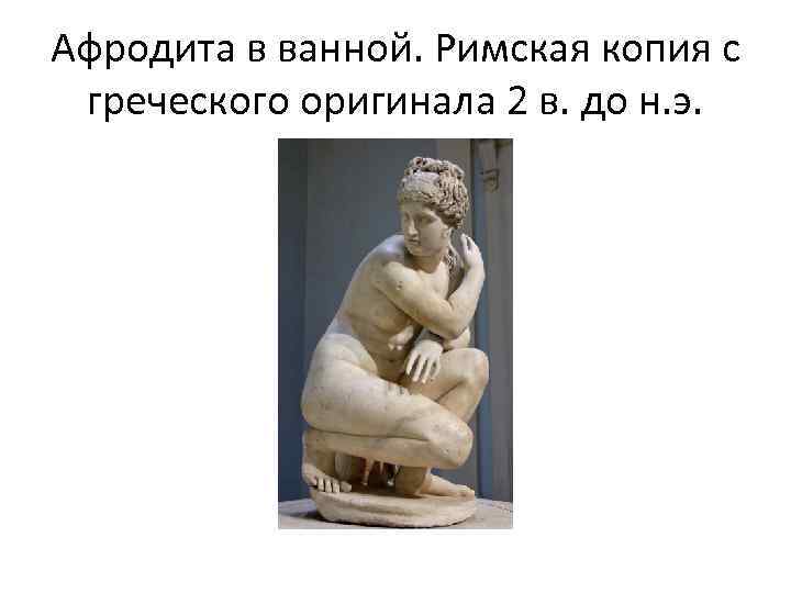 Афродита в ванной. Римская копия с греческого оригинала 2 в. до н. э. 