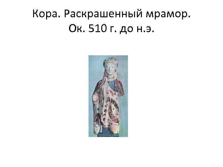 Кора. Раскрашенный мрамор. Ок. 510 г. до н. э. 