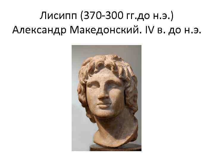 Лисипп (370 -300 гг. до н. э. ) Александр Македонский. IV в. до н.