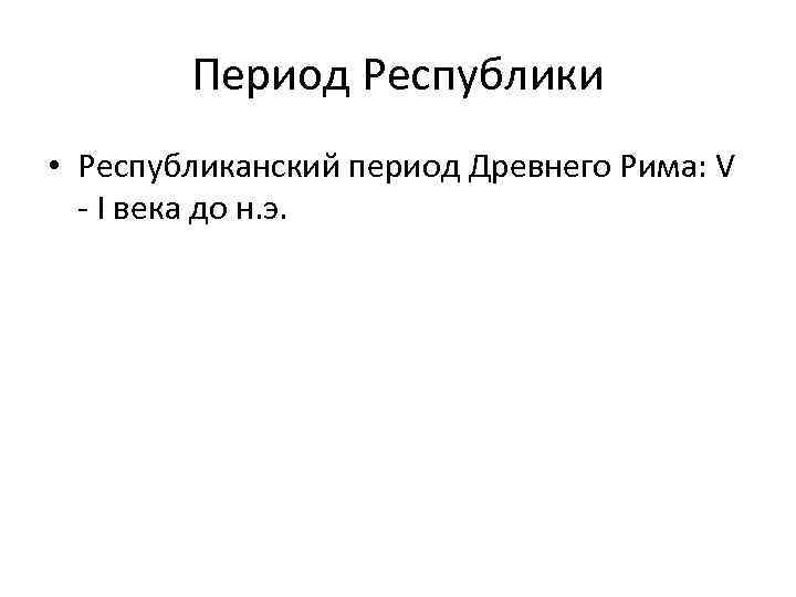 Период Республики • Республиканский период Древнего Рима: V - I века до н. э.