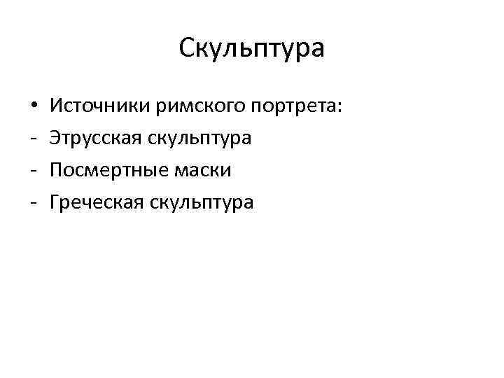 Скульптура • - Источники римского портрета: Этрусская скульптура Посмертные маски Греческая скульптура 