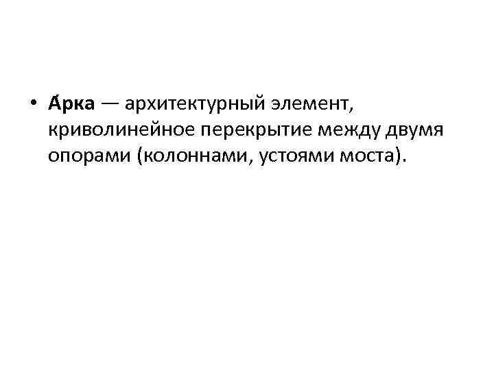  • А рка — архитектурный элемент, криволинейное перекрытие между двумя опорами (колоннами, устоями