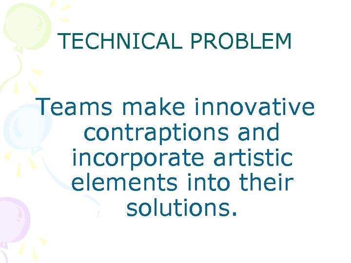 TECHNICAL PROBLEM Teams make innovative contraptions and incorporate artistic elements into their solutions. 
