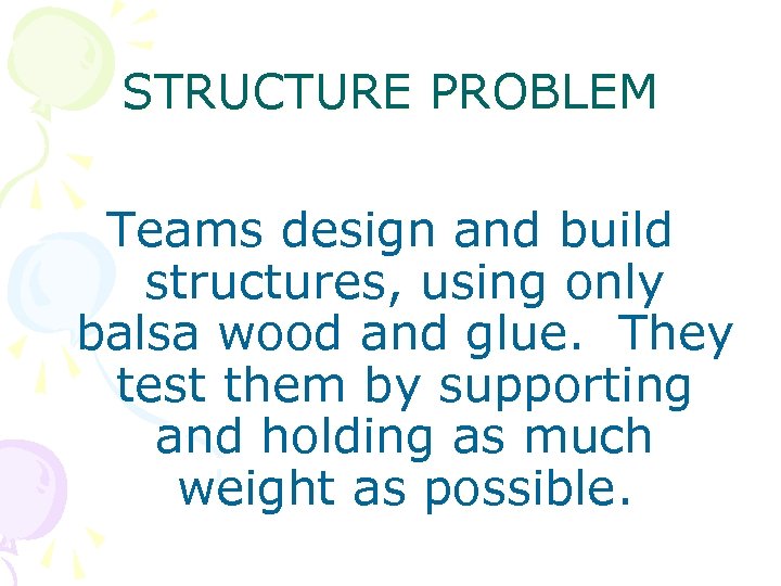 STRUCTURE PROBLEM Teams design and build structures, using only balsa wood and glue. They
