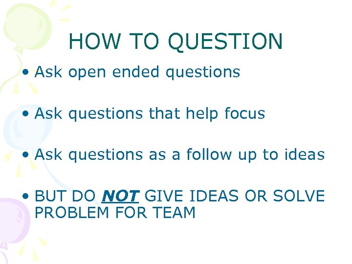 HOW TO QUESTION • Ask open ended questions • Ask questions that help focus