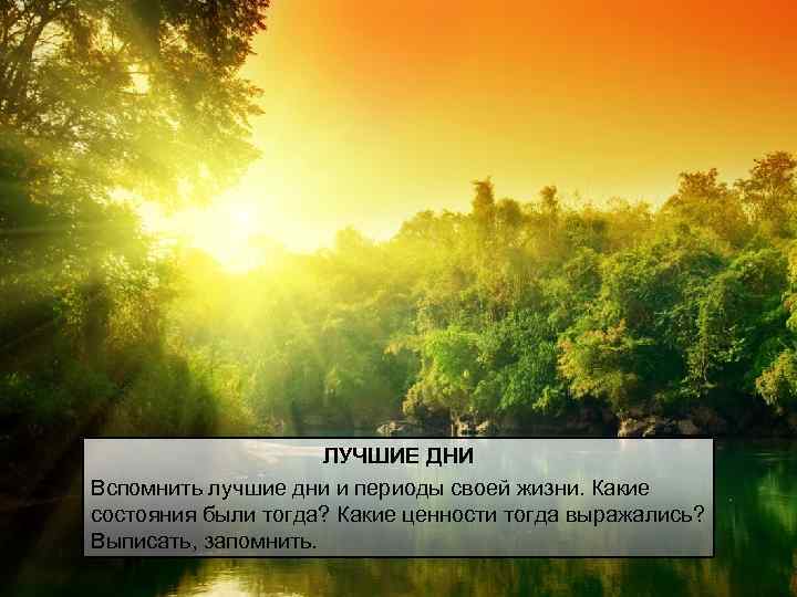 ЛУЧШИЕ ДНИ Вспомнить лучшие дни и периоды своей жизни. Какие состояния были тогда? Какие