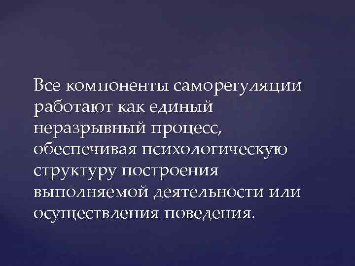 Все компоненты саморегуляции работают как единый неразрывный процесс, обеспечивая психологическую структуру построения выполняемой деятельности