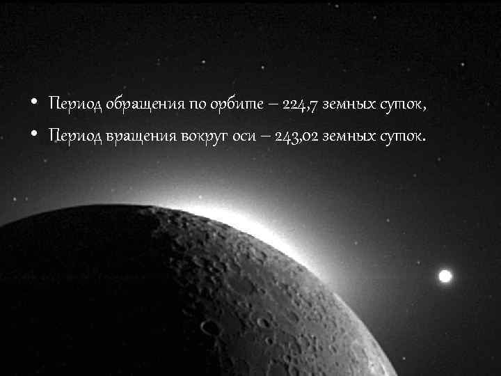  • Период обращения по орбите – 224, 7 земных суток, • Период вращения