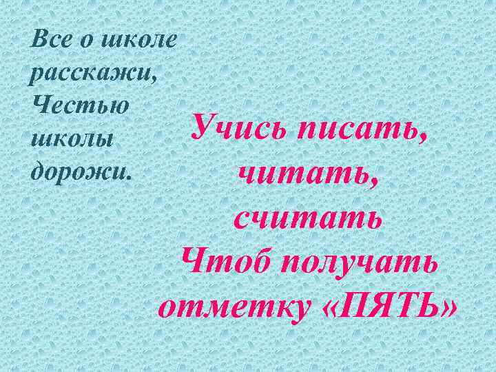 Все о школе расскажи, Честью школы дорожи. Учись писать, читать, считать Чтоб получать отметку