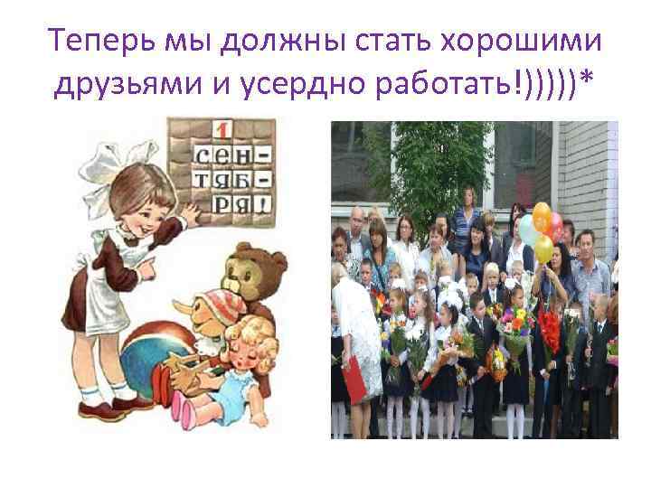 Теперь мы должны стать хорошими друзьями и усердно работать!)))))* 