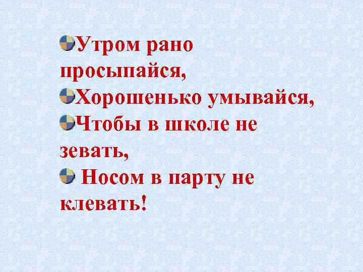 Утром рано просыпайся, Хорошенько умывайся, Чтобы в школе не зевать, Носом в парту не