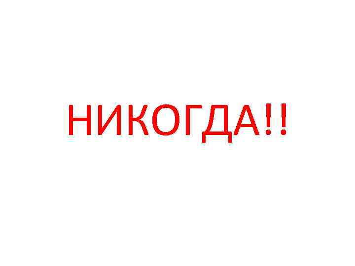 НИКОГДА!! 