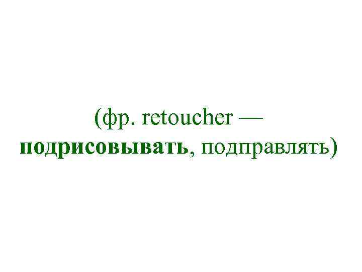 (фр. retoucher — подрисовывать, подправлять) 