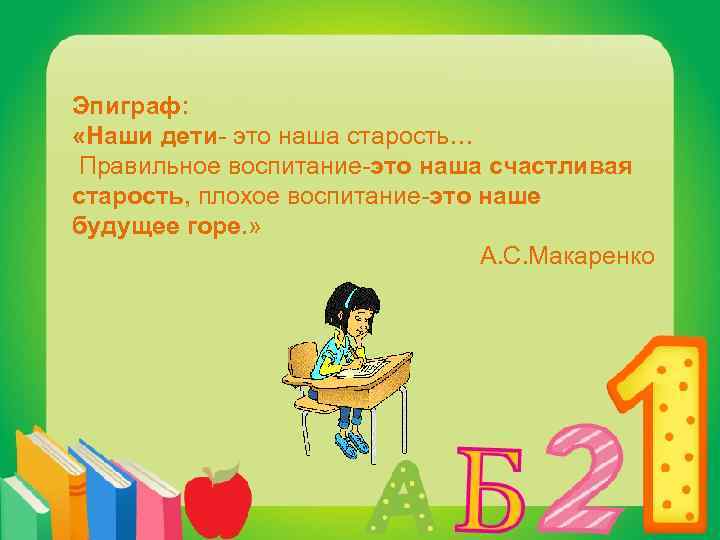 Эпиграф: «Наши дети- это наша старость… Правильное воспитание-это наша счастливая старость, плохое воспитание-это наше