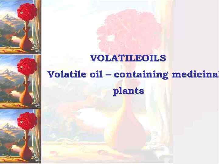 VOLATILEOILS Volatile oil – containing medicinal plants 