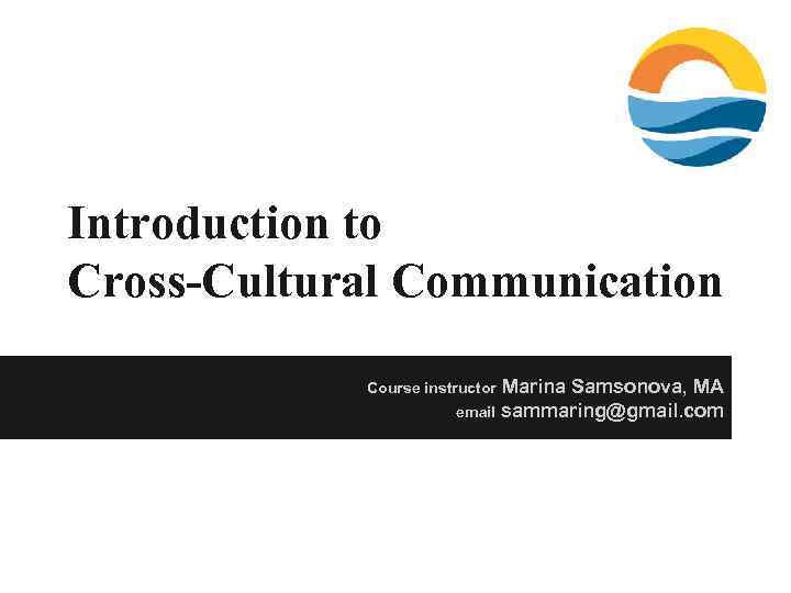 Introduction to Cross-Cultural Communication Marina Samsonova, MA email sammaring@gmail. com Course instructor 