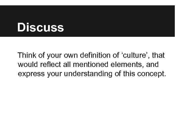 Discuss Think of your own definition of ‘culture’, that would reflect all mentioned elements,