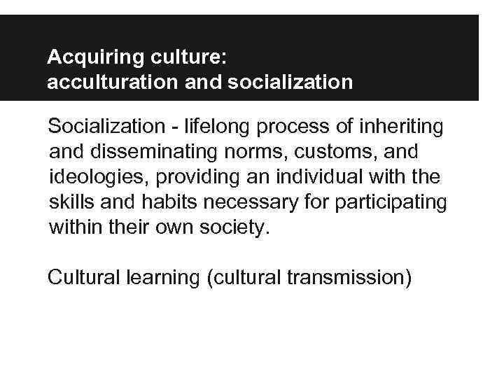 Acquiring culture: acculturation and socialization Socialization - lifelong process of inheriting and disseminating norms,