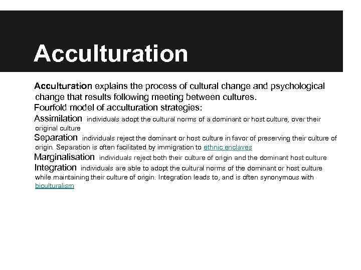 Acculturation explains the process of cultural change and psychological change that results following meeting