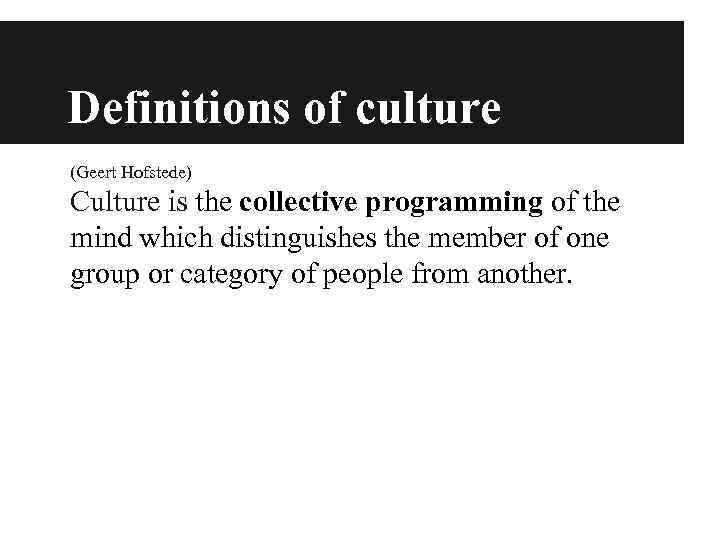 Definitions of culture (Geert Hofstede) Culture is the collective programming of the mind which