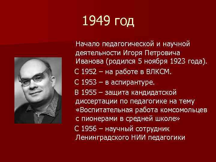 1949 год Начало педагогической и научной деятельности Игоря Петровича Иванова (родился 5 ноября 1923