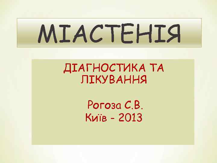 МІАСТЕНІЯ ДІАГНОСТИКА ТА ЛІКУВАННЯ Рогоза С. В. Київ - 2013 