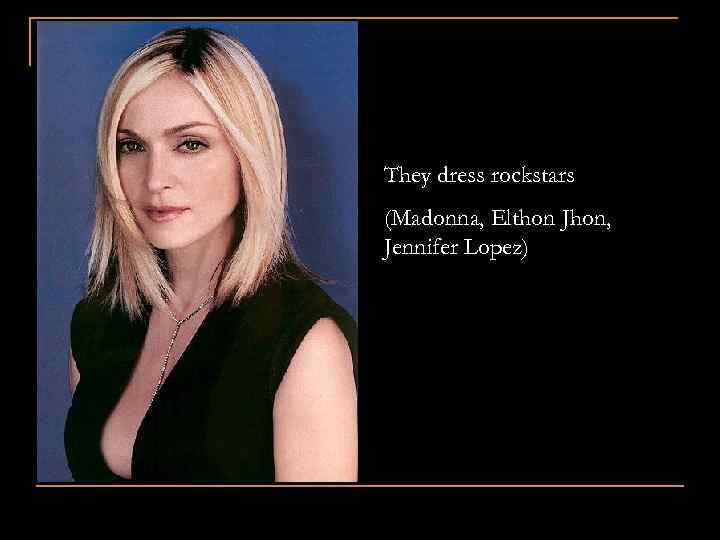 They dress rockstars (Madonna, Elthon Jhon, Jennifer Lopez) 