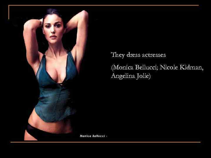 They dress actresses (Monica Bellucci; Nicole Kidman, Angelina Jolie) 