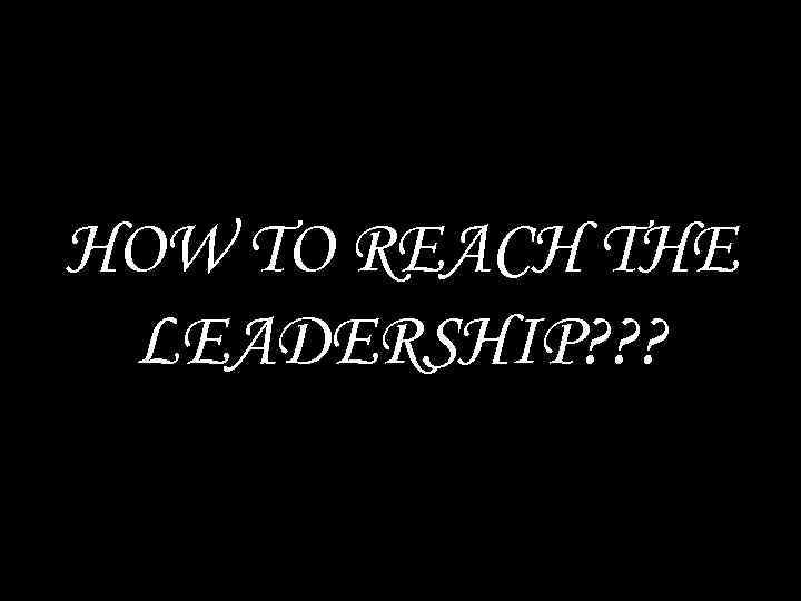 HOW TO REACH THE LEADERSHIP? ? ? 