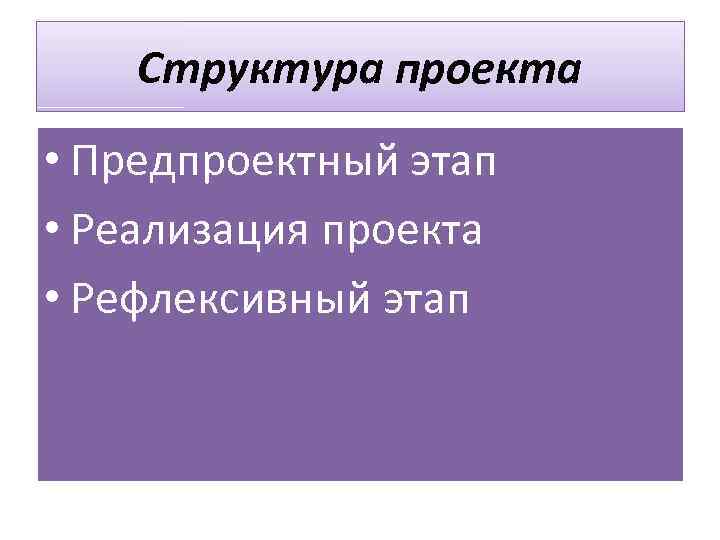 Структура проекта • Предпроектный этап • Реализация проекта • Рефлексивный этап 