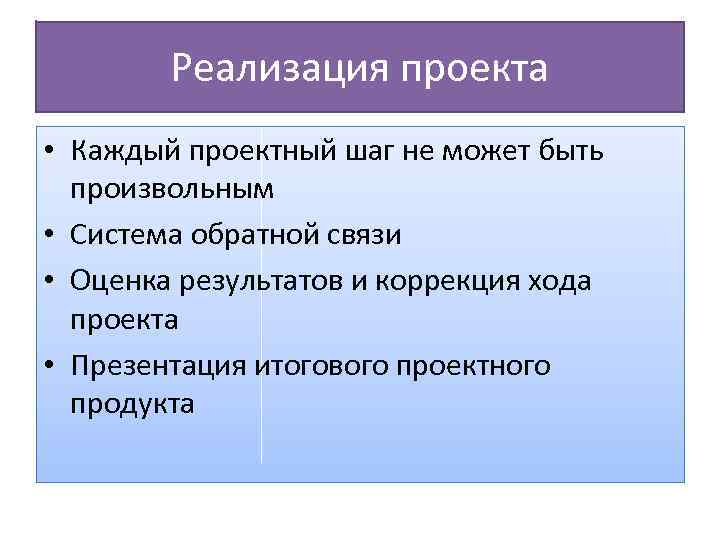 Реализация проекта • Каждый проектный шаг не может быть произвольным • Система обратной связи