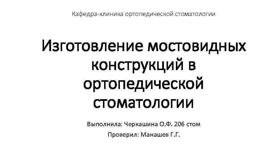 Кафедра-клиника ортопедической стоматологии Изготовление мостовидных конструкций в ортопедической стоматологии Выполнила: Черкашина О. Ф. 206