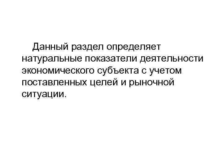 Данный раздел определяет натуральные показатели деятельности экономического субъекта с учетом поставленных целей и рыночной