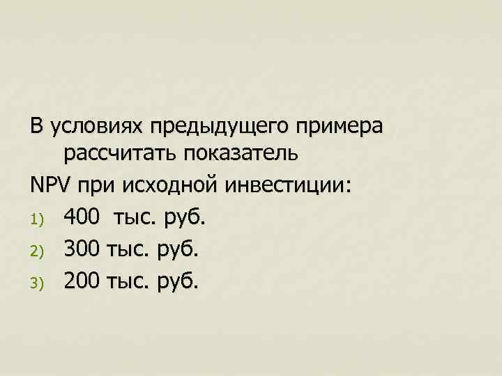 В условиях предыдущего примера рассчитать показатель NPV при исходной инвестиции: 1) 400 тыс. руб.