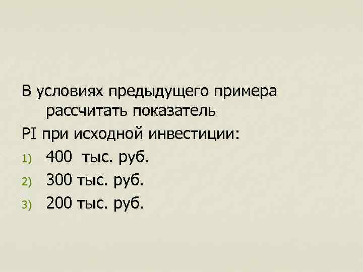 В условиях предыдущего примера рассчитать показатель PI при исходной инвестиции: 1) 400 тыс. руб.