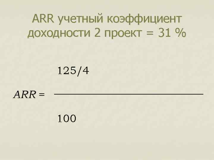 ARR учетный коэффициент доходности 2 проект = 31 % 125/4 ARR = 100 