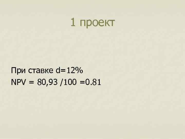 1 проект При ставке d=12% NPV = 80, 93 /100 =0. 81 