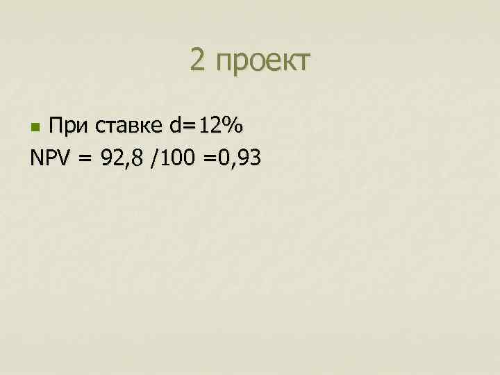 2 проект При ставке d=12% NPV = 92, 8 /100 =0, 93 n 