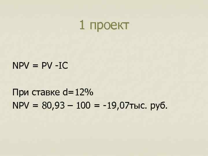 1 проект NPV = PV -IC При ставке d=12% NPV = 80, 93 –