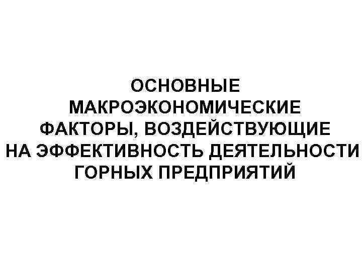 ОСНОВНЫЕ МАКРОЭКОНОМИЧЕСКИЕ ФАКТОРЫ, ВОЗДЕЙСТВУЮЩИЕ НА ЭФФЕКТИВНОСТЬ ДЕЯТЕЛЬНОСТИ ГОРНЫХ ПРЕДПРИЯТИЙ 